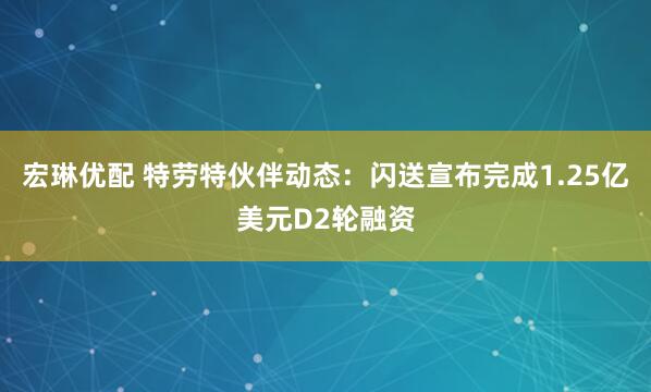 宏琳优配 特劳特伙伴动态：闪送宣布完成1.25亿美元D2轮融资