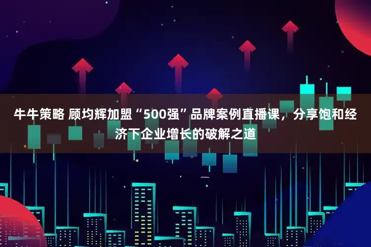 牛牛策略 顾均辉加盟“500强”品牌案例直播课，分享饱和经济下企业增长的破解之道