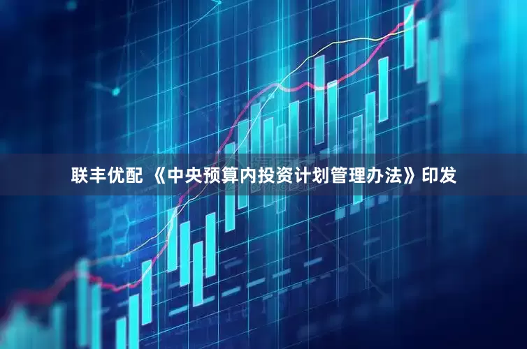 联丰优配 《中央预算内投资计划管理办法》印发