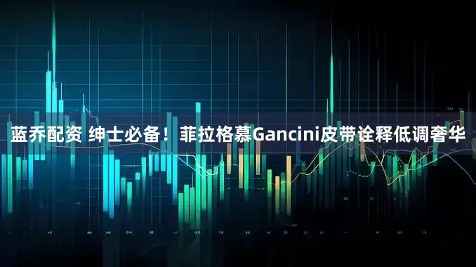 蓝乔配资 绅士必备！菲拉格慕Gancini皮带诠释低调奢华
