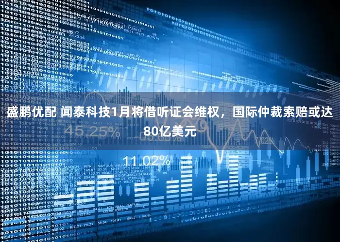 盛鹏优配 闻泰科技1月将借听证会维权，国际仲裁索赔或达80亿美元