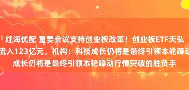 红海优配 重要会议支持创业板改革！创业板ETF天弘(159977)近5日净流入123亿元，机构：科技成长仍将是最终引领本轮躁动行情突破的胜负手