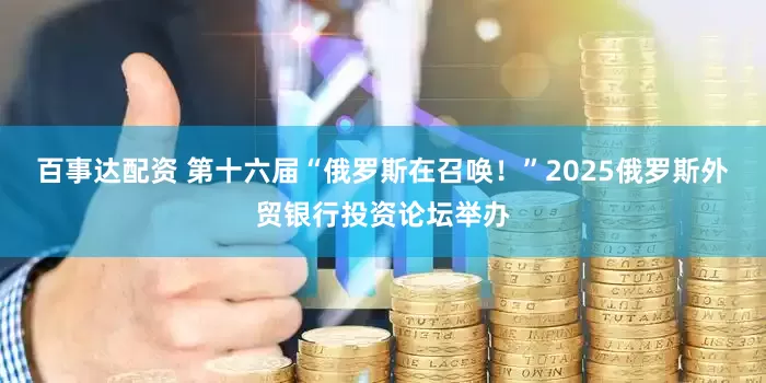百事达配资 第十六届“俄罗斯在召唤！”2025俄罗斯外贸银行投资论坛举办