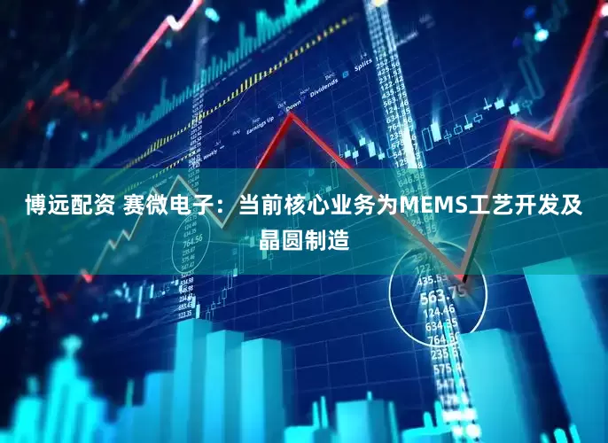 博远配资 赛微电子：当前核心业务为MEMS工艺开发及晶圆制造