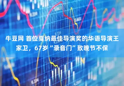 牛豆网 首位戛纳最佳导演奖的华语导演王家卫，67岁“录音门”致晚节不保
