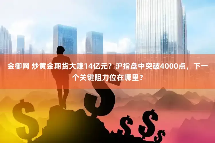 金御网 炒黄金期货大赚14亿元？沪指盘中突破4000点，下一个关键阻力位在哪里？