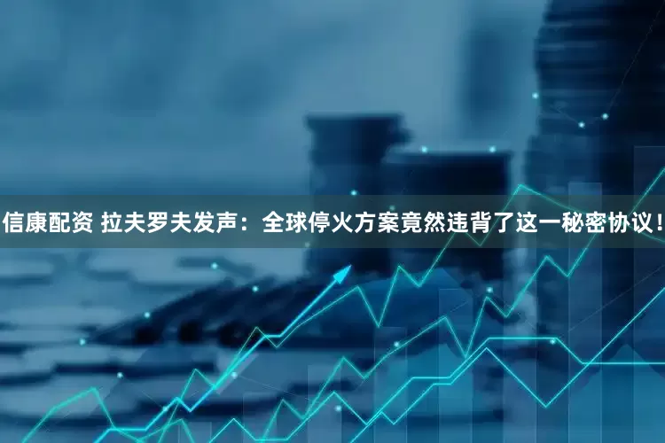 信康配资 拉夫罗夫发声：全球停火方案竟然违背了这一秘密协议！