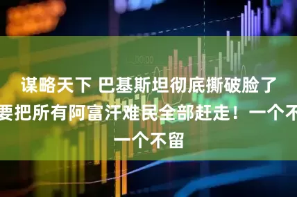 谋略天下 巴基斯坦彻底撕破脸了！要把所有阿富汗难民全部赶走！一个不留