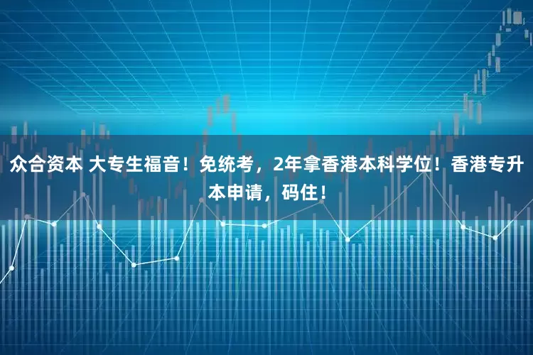 众合资本 大专生福音！免统考，2年拿香港本科学位！香港专升本申请，码住！