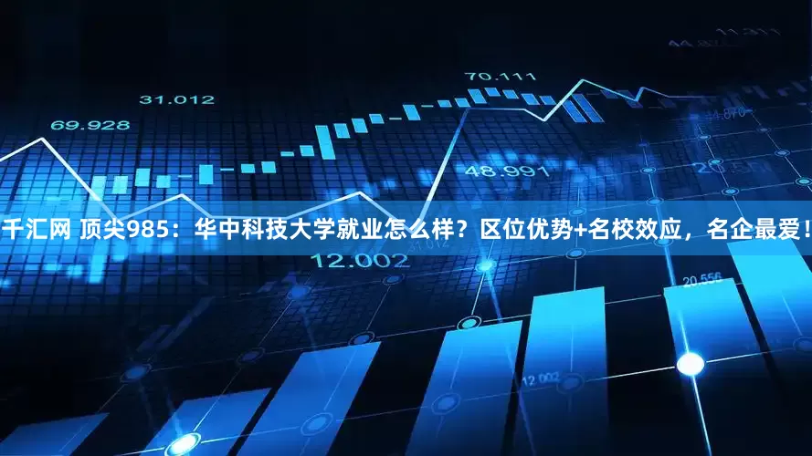千汇网 顶尖985：华中科技大学就业怎么样？区位优势+名校效应，名企最爱！