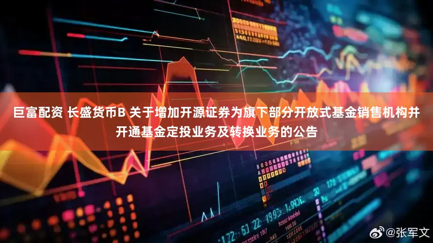 巨富配资 长盛货币B 关于增加开源证券为旗下部分开放式基金销售机构并开通基金定投业务及转换业务的公告