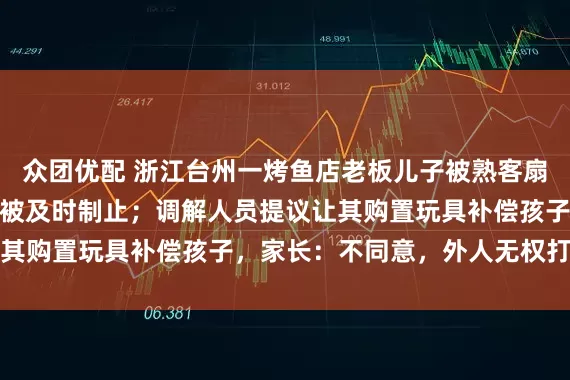 众团优配 浙江台州一烤鱼店老板儿子被熟客扇巴掌，打第二下前男子被及时制止；调解人员提议让其购置玩具补偿孩子，家长：不同意，外人无权打孩子