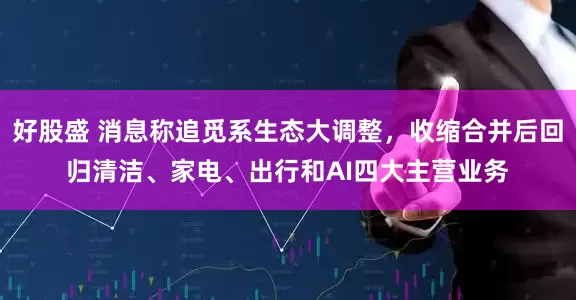 好股盛 消息称追觅系生态大调整，收缩合并后回归清洁、家电、出行和AI四大主营业务